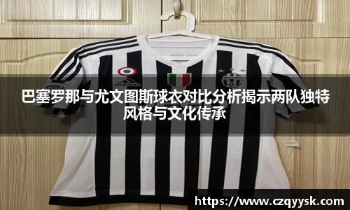 巴塞罗那与尤文图斯球衣对比分析揭示两队独特风格与文化传承